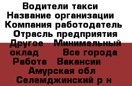 Водители такси › Название организации ­ Компания-работодатель › Отрасль предприятия ­ Другое › Минимальный оклад ­ 1 - Все города Работа » Вакансии   . Амурская обл.,Селемджинский р-н